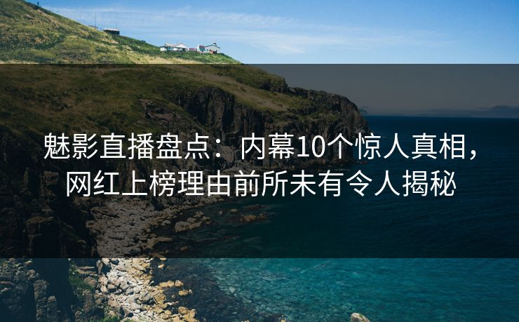 魅影直播盘点:内幕10个惊人真相,网红上榜理由前所未有令人揭秘 魅影直播盘点:内幕10个惊人真相,网红上榜理由前所未有令人揭秘