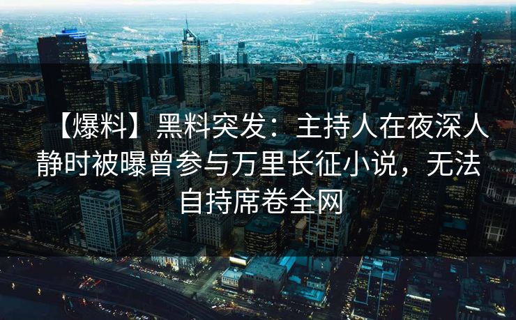 【爆料】黑料突发：主持人在夜深人静时被曝曾参与万里长征小说，无法自持席卷全网