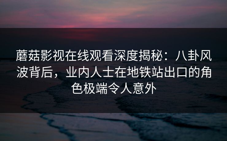 蘑菇影视在线观看深度揭秘:八卦风波背后,业内人士在地铁站出口的角色极端令人意外 蘑菇影视在线观看深度揭秘:八卦风波背后,业内人士在地铁站出口的角色极端令人意外