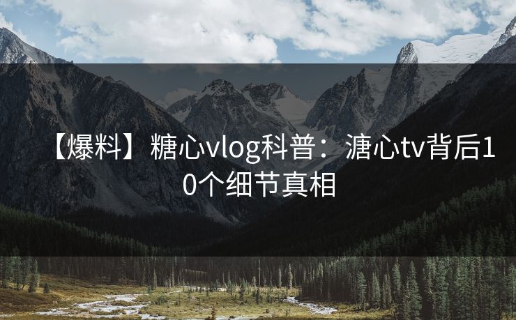 【爆料】糖心vlog科普:溏心tv背后10个细节真相 【爆料】糖心vlog科普:溏心tv背后10个细节真相