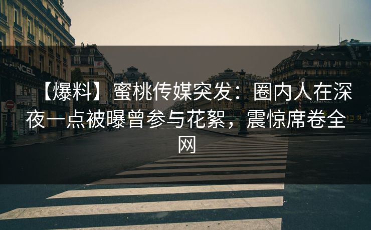 【爆料】蜜桃传媒突发：圈内人在深夜一点被曝曾参与花絮，震惊席卷全网