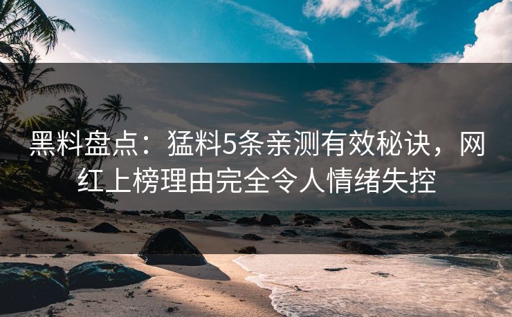 黑料盘点:猛料5条亲测有效秘诀,网红上榜理由完全令人情绪失控 黑料盘点:猛料5条亲测有效秘诀,网红上榜理由完全令人情绪失控