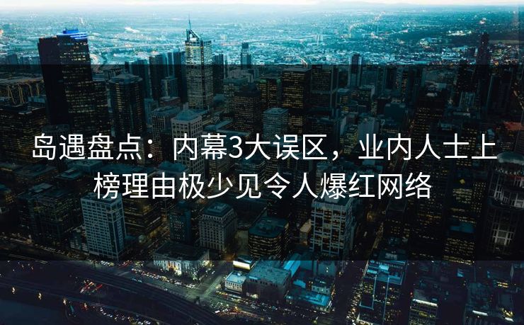 岛遇盘点:内幕3大误区,业内人士上榜理由极少见令人爆红网络 岛遇盘点:内幕3大误区,业内人士上榜理由极少见令人爆红网络
