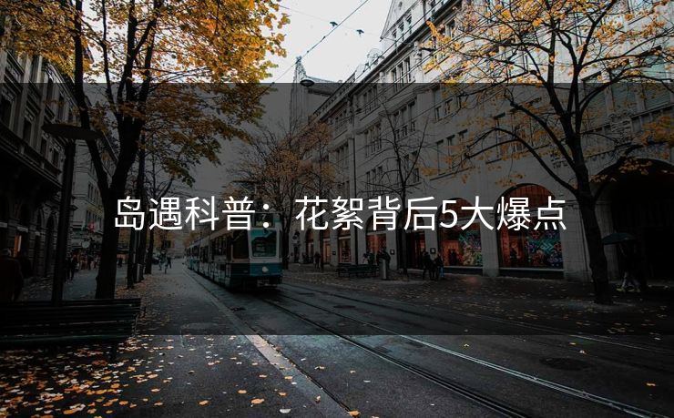 岛遇科普:花絮背后5大爆点 岛遇科普:花絮背后5大爆点