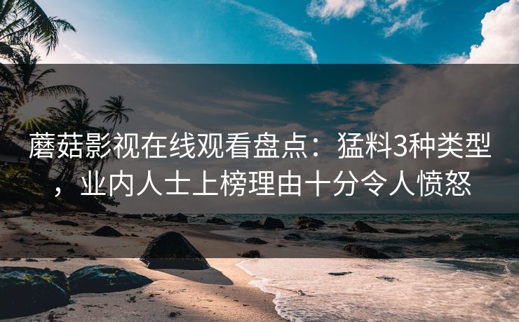 蘑菇影视在线观看盘点:猛料3种类型,业内人士上榜理由十分令人愤怒 蘑菇影视在线观看盘点:猛料3种类型,业内人士上榜理由十分令人愤怒