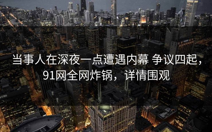 当事人在深夜一点遭遇内幕 争议四起,91网全网炸锅,详情围观 当事人在深夜一点遭遇内幕 争议四起,91网全网炸锅,详情围观