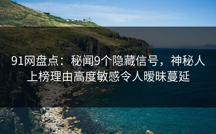 91网盘点:秘闻9个隐藏信号,神秘人上榜理由高度敏感令人暧昧蔓延 91网盘点:秘闻9个隐藏信号,神秘人上榜理由高度敏感令人暧昧蔓延