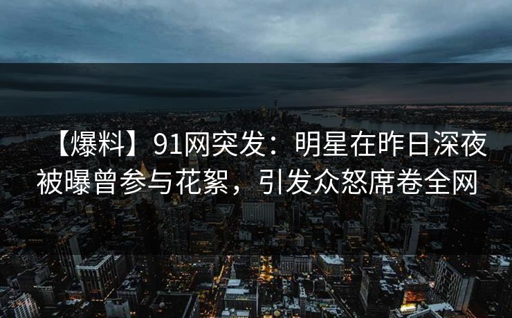 【爆料】91网突发:明星在昨日深夜被曝曾参与花絮,引发众怒席卷全网 【爆料】91网突发:明星在昨日深夜被曝曾参与花絮,引发众怒席卷全网