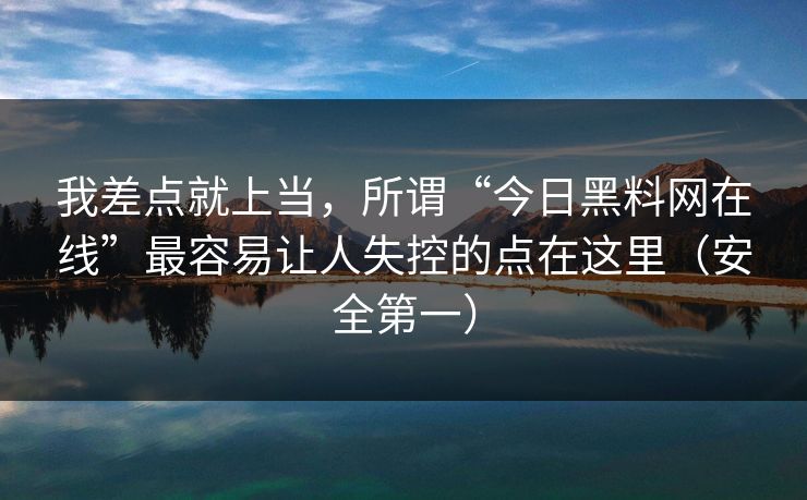我差点就上当，所谓“今日黑料网在线”最容易让人失控的点在这里（安全第一）