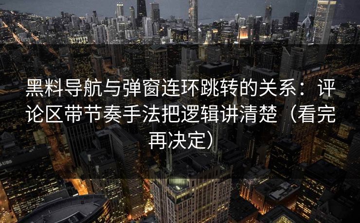 黑料导航与弹窗连环跳转的关系：评论区带节奏手法把逻辑讲清楚（看完再决定）