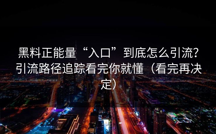 黑料正能量“入口”到底怎么引流？引流路径追踪看完你就懂（看完再决定）