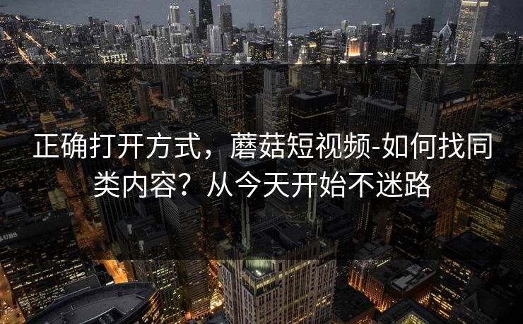 正确打开方式，蘑菇短视频-如何找同类内容？从今天开始不迷路