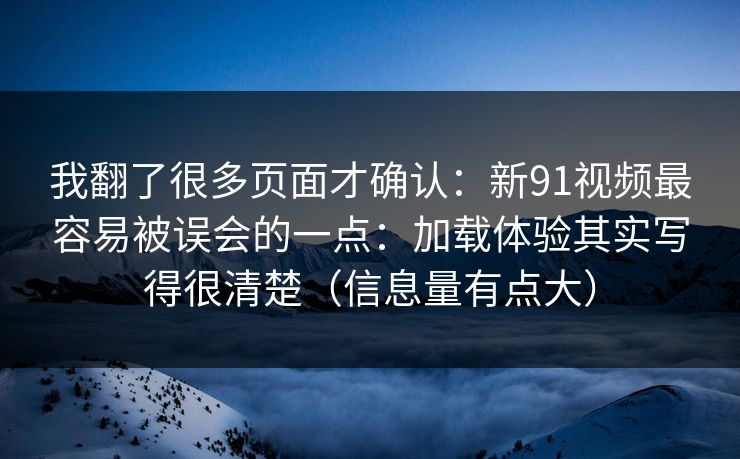 我翻了很多页面才确认：新91视频最容易被误会的一点：加载体验其实写得很清楚（信息量有点大）