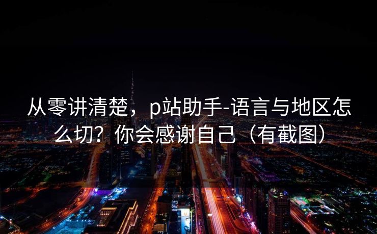 从零讲清楚，p站助手-语言与地区怎么切？你会感谢自己（有截图）