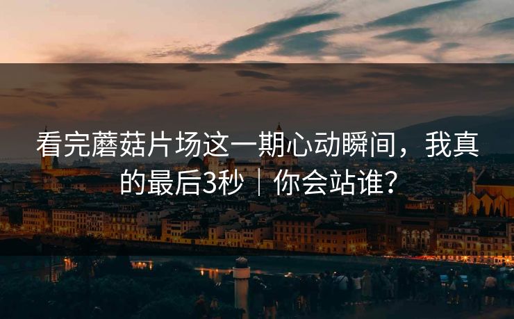 看完蘑菇片场这一期心动瞬间，我真的最后3秒｜你会站谁？