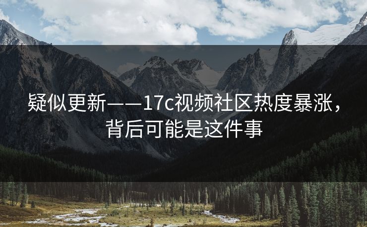 疑似更新——17c视频社区热度暴涨，背后可能是这件事
