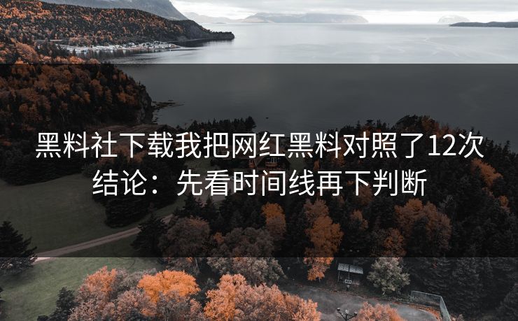 黑料社下载我把网红黑料对照了12次结论：先看时间线再下判断