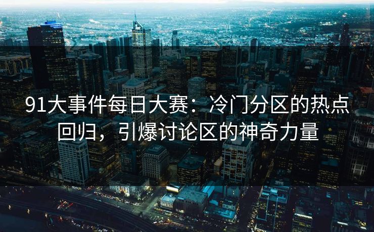91大事件每日大赛:冷门分区的热点回归,引爆讨论区的神奇力量 91大事件每日大赛:冷门分区的热点回归,引爆讨论区的神奇力量