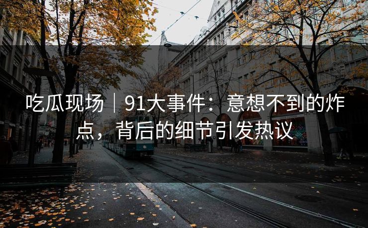 吃瓜现场|91大事件:意想不到的炸点,背后的细节引发热议 吃瓜现场|91大事件:意想不到的炸点,背后的细节引发热议