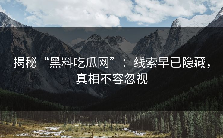 揭秘“黑料吃瓜网”:线索早已隐藏,真相不容忽视 揭秘“黑料吃瓜网”:线索早已隐藏,真相不容忽视