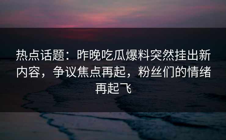 热点话题：昨晚吃瓜爆料突然挂出新内容，争议焦点再起，粉丝们的情绪再起飞