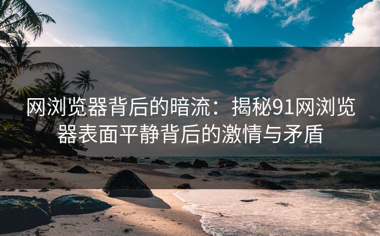 网浏览器背后的暗流：揭秘91网浏览器表面平静背后的激情与矛盾