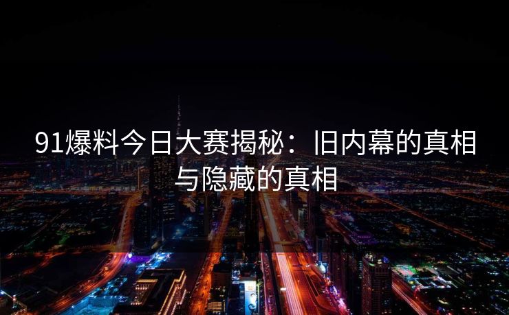 91爆料今日大赛揭秘：旧内幕的真相与隐藏的真相
